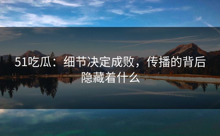 51吃瓜:细节决定成败,传播的背后隐藏着什么 51吃瓜:细节决定成败,传播的背后隐藏着什么