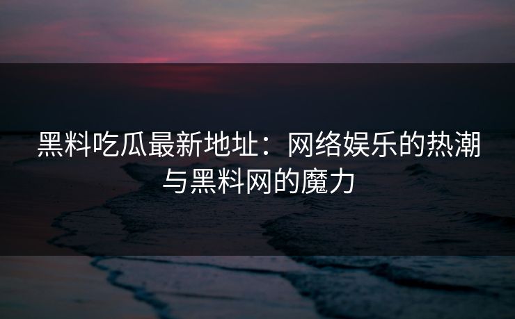黑料吃瓜最新地址:网络娱乐的热潮与黑料网的魔力 黑料吃瓜最新地址:网络娱乐的热潮与黑料网的魔力