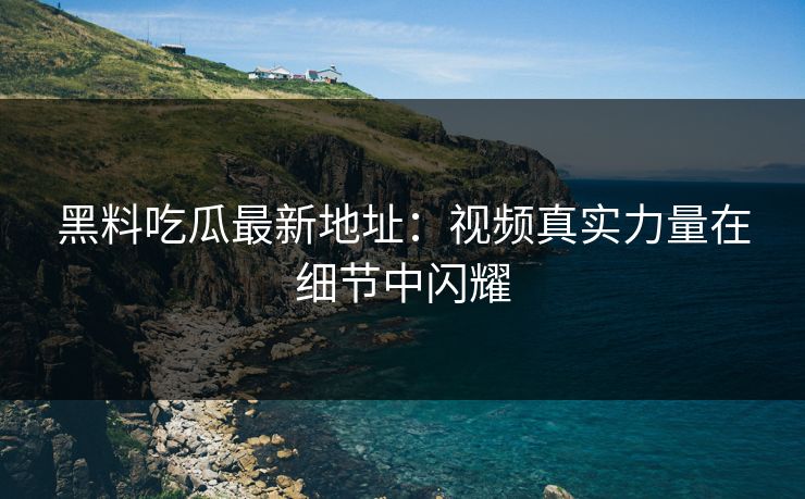黑料吃瓜最新地址:视频真实力量在细节中闪耀 黑料吃瓜最新地址:视频真实力量在细节中闪耀