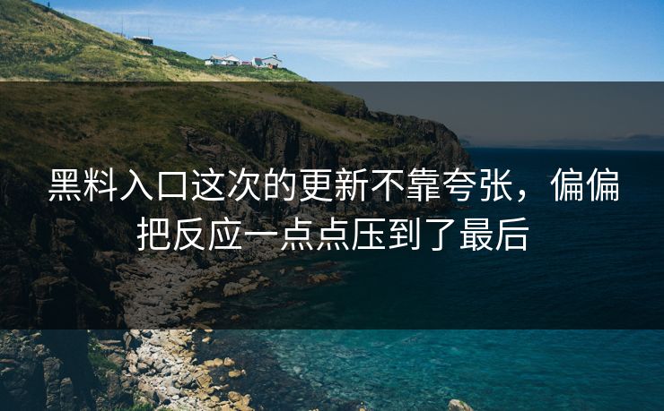 黑料入口这次的更新不靠夸张,偏偏把反应一点点压到了最后 黑料入口这次的更新不靠夸张,偏偏把反应一点点压到了最后