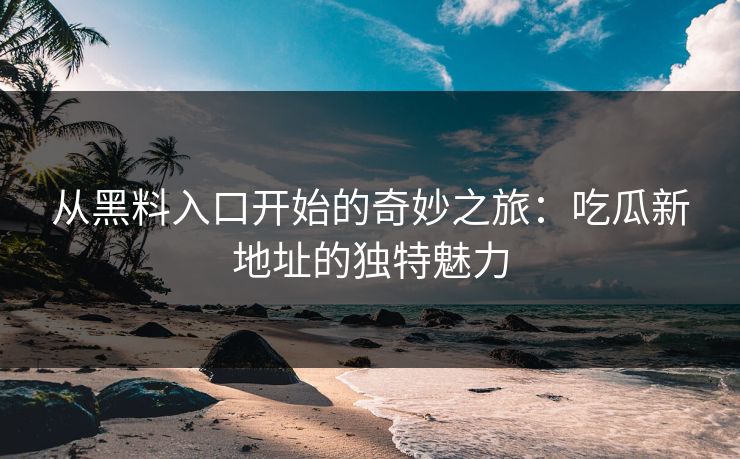 从黑料入口开始的奇妙之旅:吃瓜新地址的独特魅力 从黑料入口开始的奇妙之旅:吃瓜新地址的独特魅力